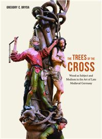 The Trees of the Cross : Wood as Subject and Medium in the Art of Late Medieval Germany